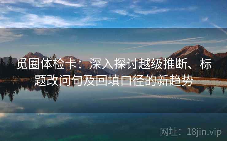 觅圈体检卡：深入探讨越级推断、标题改问句及回填口径的新趋势