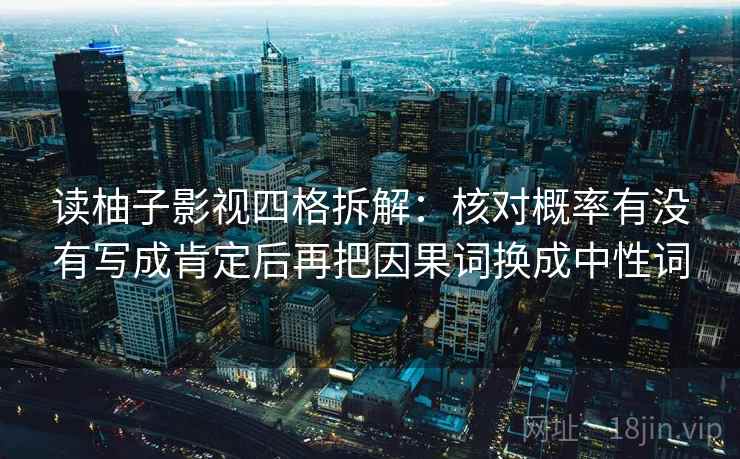 读柚子影视四格拆解：核对概率有没有写成肯定后再把因果词换成中性词